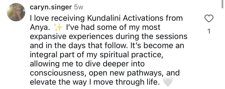 Instagram comment from @caryn.singer: I love receiving Kundalini Activations from Anya. I've had some of my most expansive experiences during the sessions and in the days that follow.